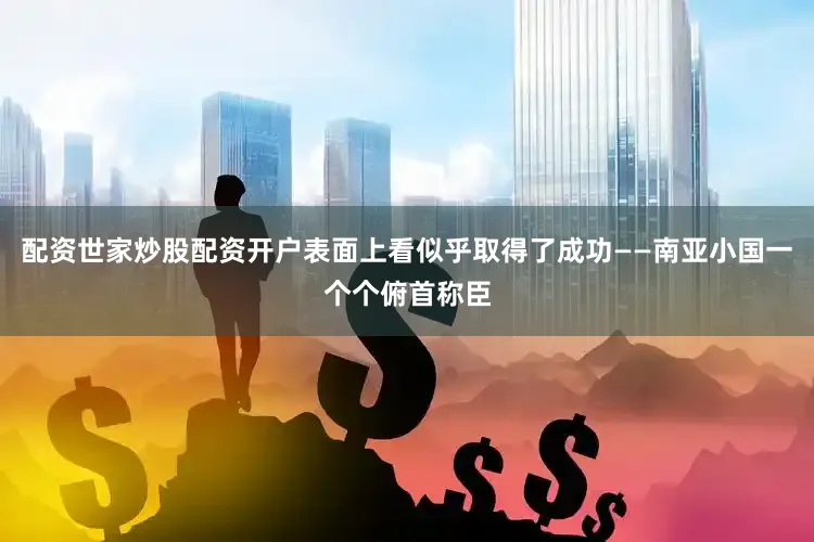 配资世家炒股配资开户表面上看似乎取得了成功——南亚小国一个个俯首称臣