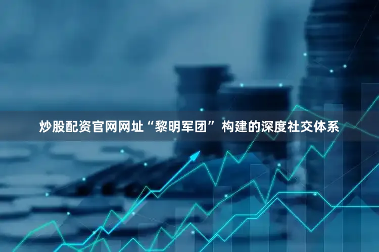 炒股配资官网网址“黎明军团” 构建的深度社交体系