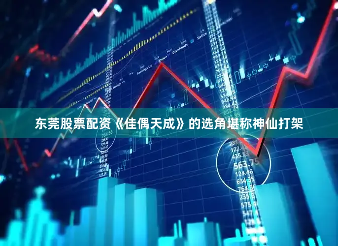 东莞股票配资《佳偶天成》的选角堪称神仙打架