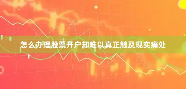 怎么办理股票开户却难以真正触及现实痛处