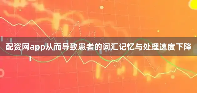配资网app从而导致患者的词汇记忆与处理速度下降