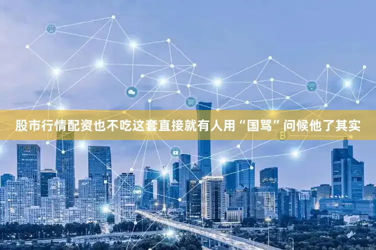股市行情配资也不吃这套直接就有人用“国骂”问候他了其实