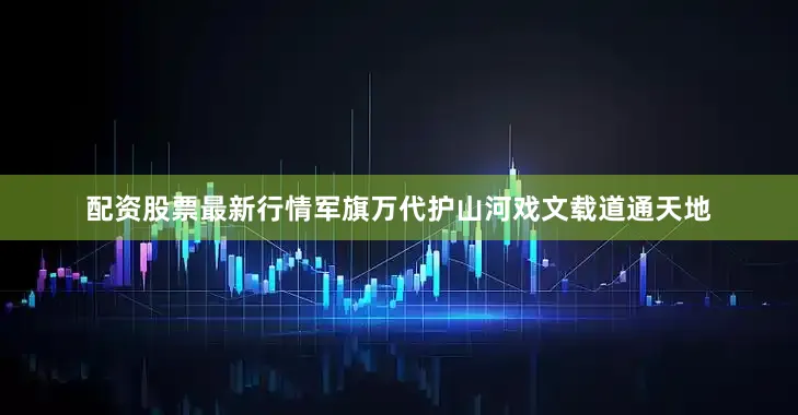 配资股票最新行情军旗万代护山河戏文载道通天地