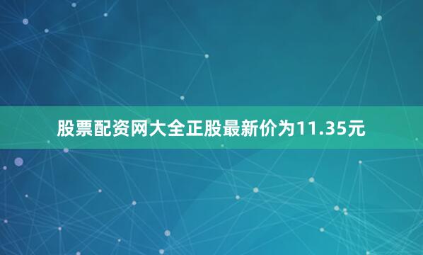 股票配资网大全正股最新价为11.35元