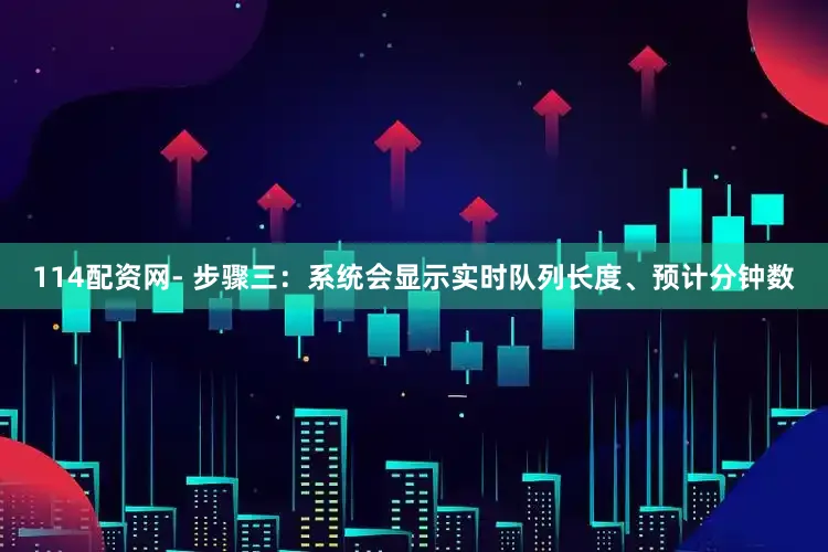 114配资网- 步骤三：系统会显示实时队列长度、预计分钟数