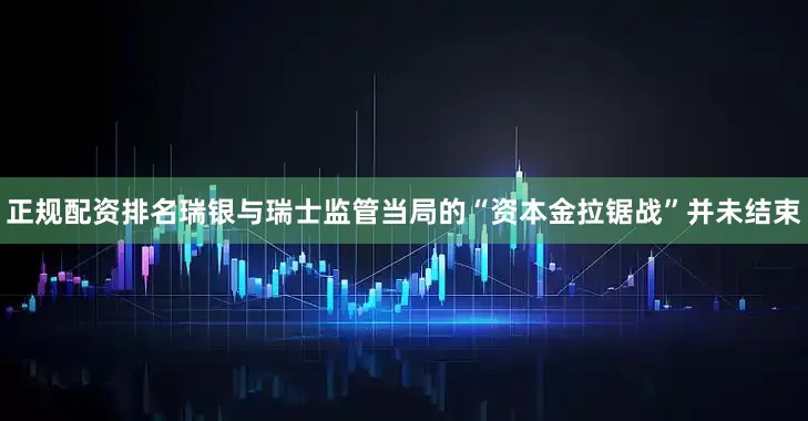 正规配资排名瑞银与瑞士监管当局的“资本金拉锯战”并未结束