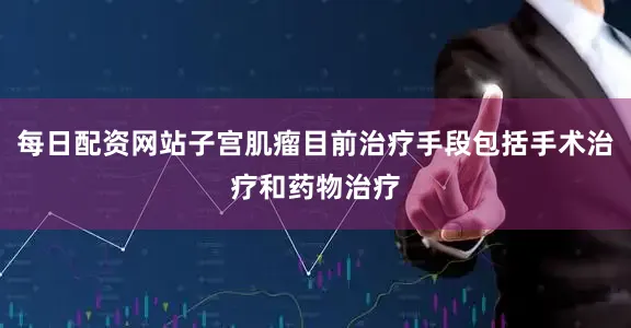 每日配资网站子宫肌瘤目前治疗手段包括手术治疗和药物治疗