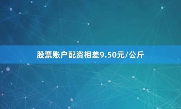 股票账户配资相差9.50元/公斤